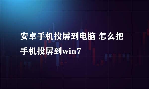 安卓手机投屏到电脑 怎么把手机投屏到win7