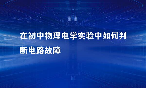 在初中物理电学实验中如何判断电路故障