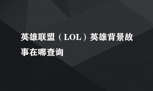 英雄联盟（LOL）英雄背景故事在哪查询