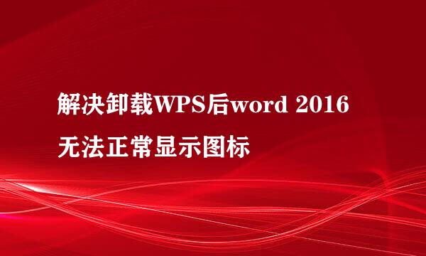 解决卸载WPS后word 2016无法正常显示图标