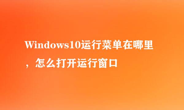 Windows10运行菜单在哪里，怎么打开运行窗口