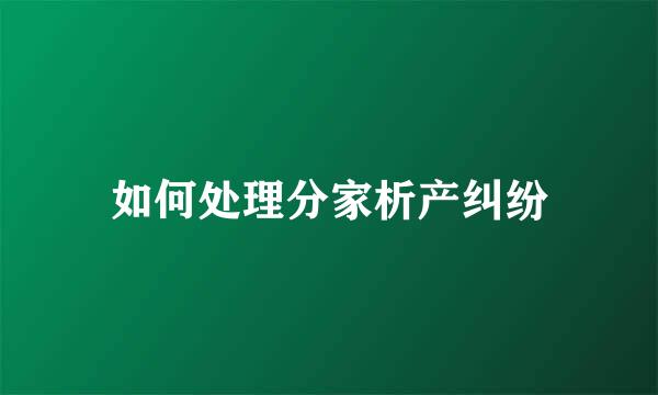 如何处理分家析产纠纷