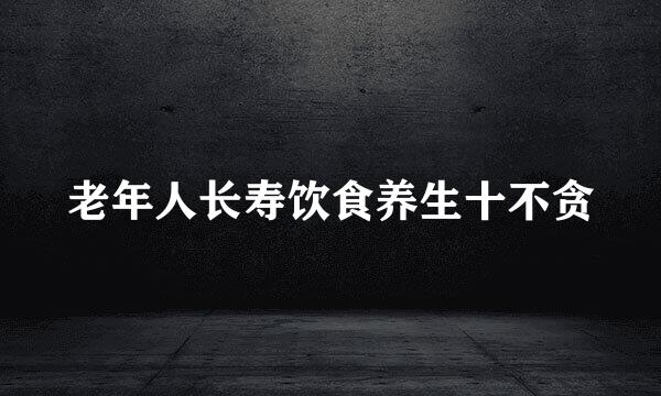 老年人长寿饮食养生十不贪