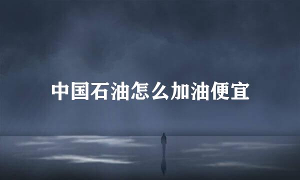 中国石油怎么加油便宜