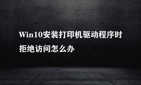 Win10安装打印机驱动程序时拒绝访问怎么办
