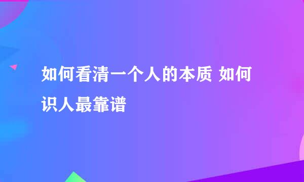 如何看清一个人的本质 如何识人最靠谱