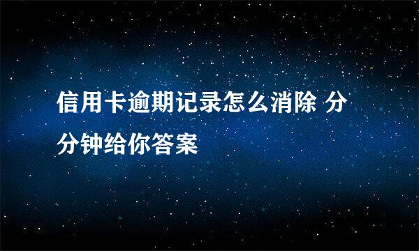 信用卡逾期记录怎么消除 分分钟给你答案