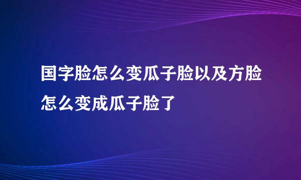 国字脸怎么变瓜子脸以及方脸怎么变成瓜子脸了