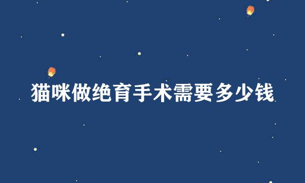 猫咪做绝育手术需要多少钱