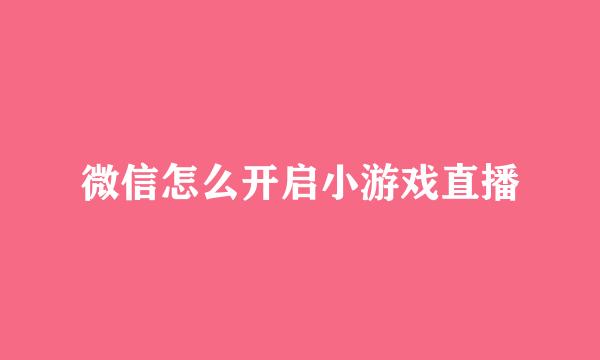 微信怎么开启小游戏直播