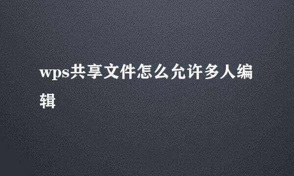 wps共享文件怎么允许多人编辑