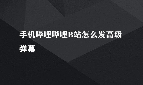 手机哔哩哔哩B站怎么发高级弹幕