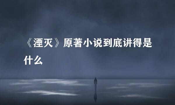 《湮灭》原著小说到底讲得是什么