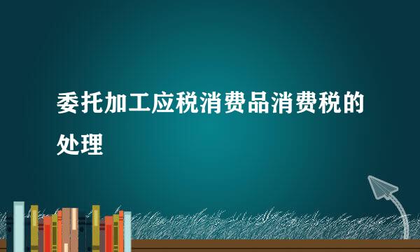 委托加工应税消费品消费税的处理