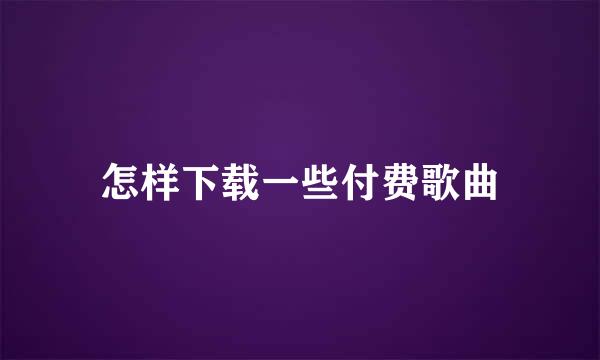 怎样下载一些付费歌曲