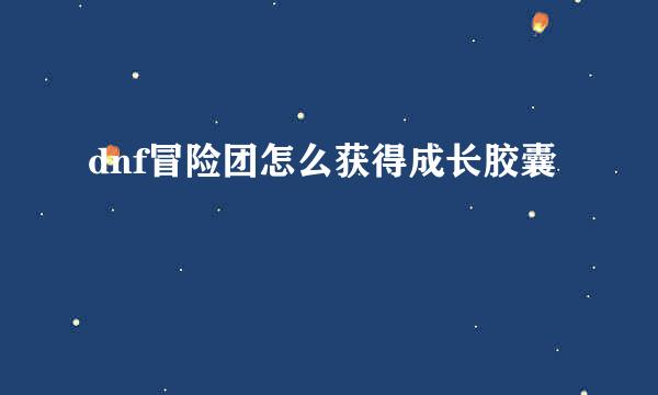 dnf冒险团怎么获得成长胶囊