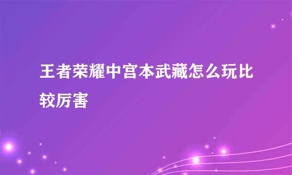 王者荣耀中宫本武藏怎么玩比较厉害