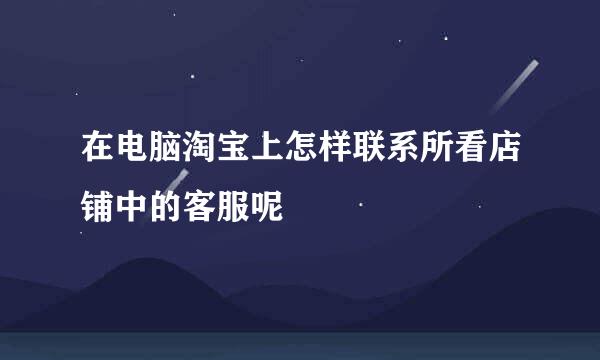 在电脑淘宝上怎样联系所看店铺中的客服呢