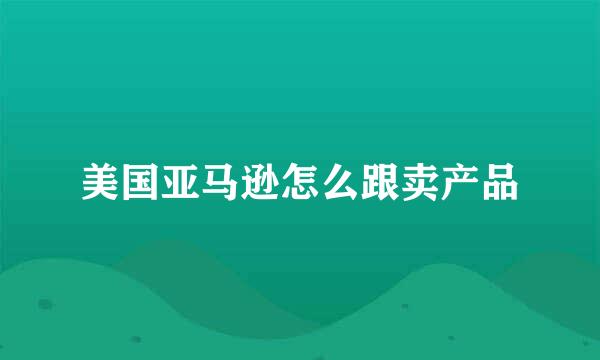 美国亚马逊怎么跟卖产品