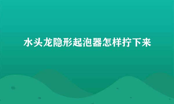 水头龙隐形起泡器怎样拧下来