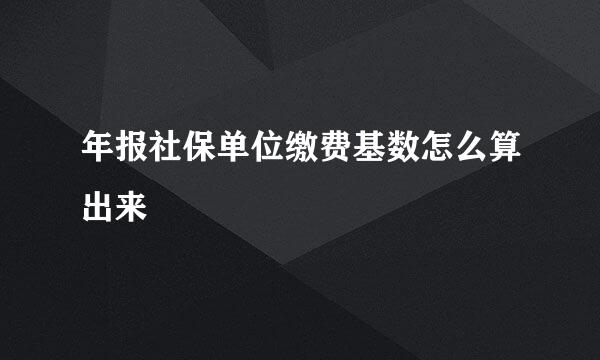 年报社保单位缴费基数怎么算出来