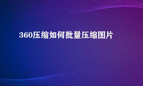360压缩如何批量压缩图片