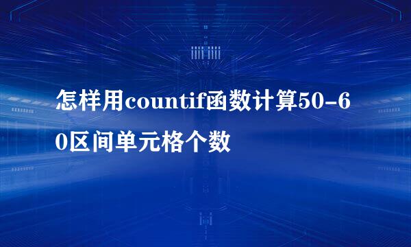 怎样用countif函数计算50-60区间单元格个数