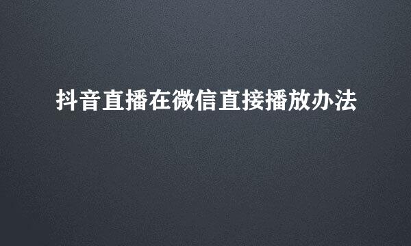 抖音直播在微信直接播放办法
