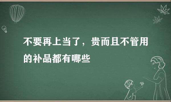 不要再上当了，贵而且不管用的补品都有哪些