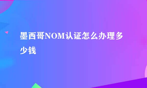 墨西哥NOM认证怎么办理多少钱