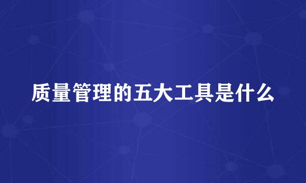质量管理的五大工具是什么
