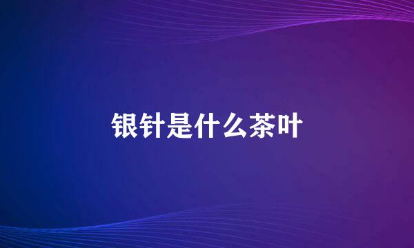 银针是什么茶叶