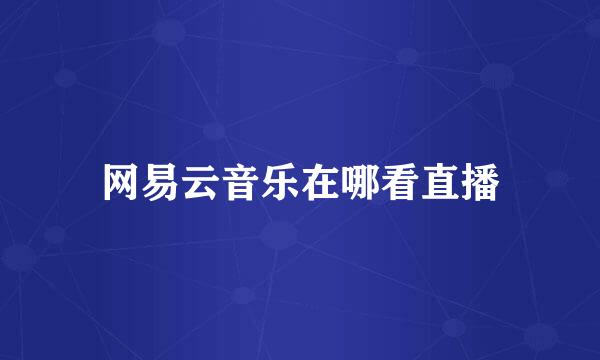 网易云音乐在哪看直播