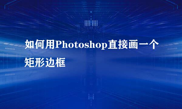 如何用Photoshop直接画一个矩形边框
