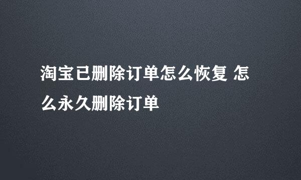 淘宝已删除订单怎么恢复 怎么永久删除订单