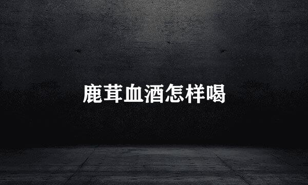 鹿茸血酒怎样喝