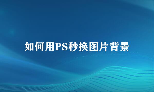 如何用PS秒换图片背景