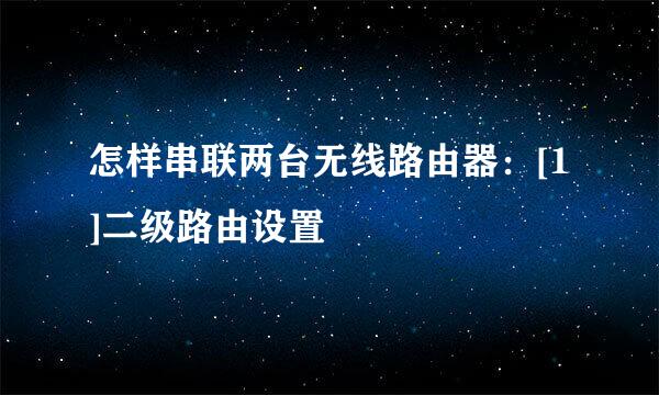 怎样串联两台无线路由器：[1]二级路由设置