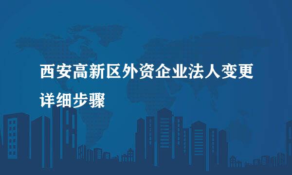 西安高新区外资企业法人变更详细步骤