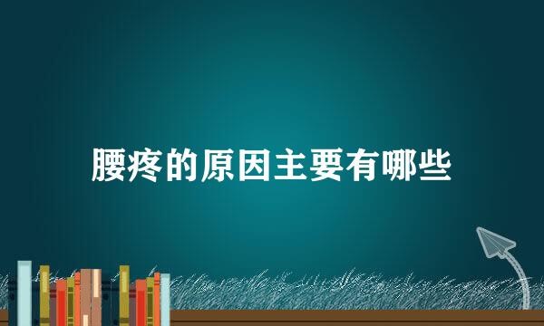 腰疼的原因主要有哪些