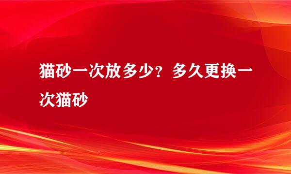 猫砂一次放多少？多久更换一次猫砂