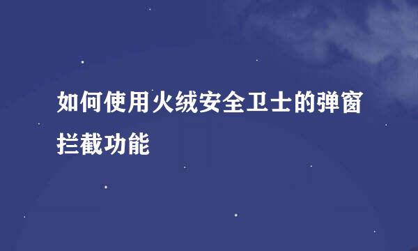 如何使用火绒安全卫士的弹窗拦截功能