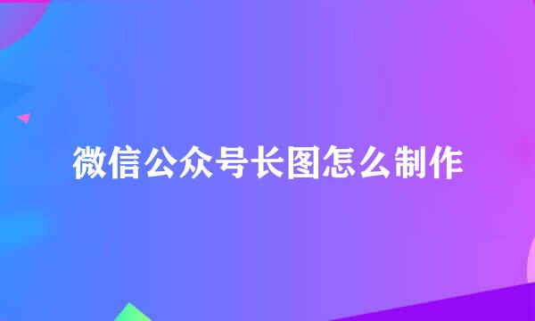 微信公众号长图怎么制作