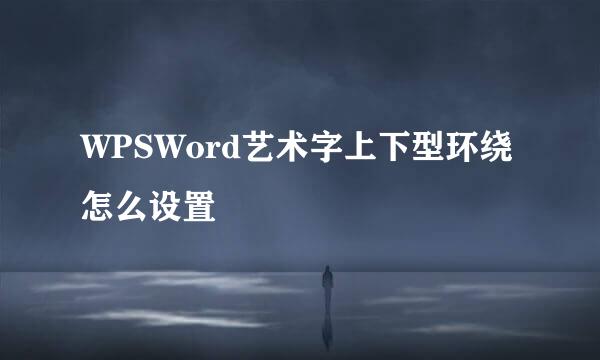 WPSWord艺术字上下型环绕怎么设置