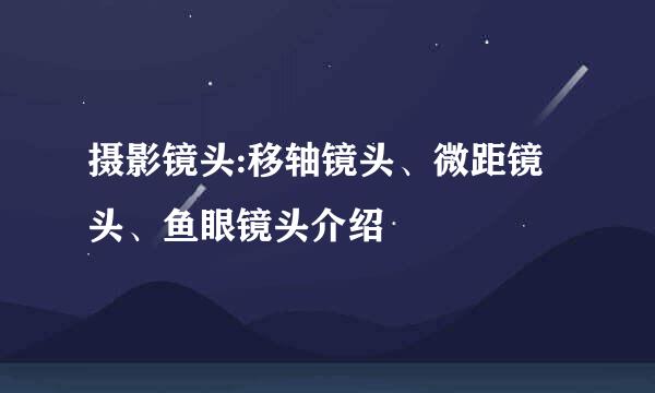 摄影镜头:移轴镜头、微距镜头、鱼眼镜头介绍