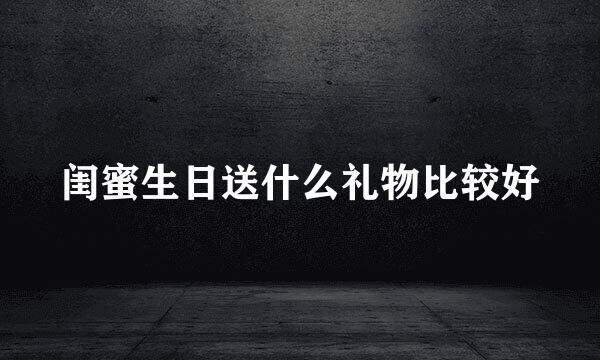 闺蜜生日送什么礼物比较好