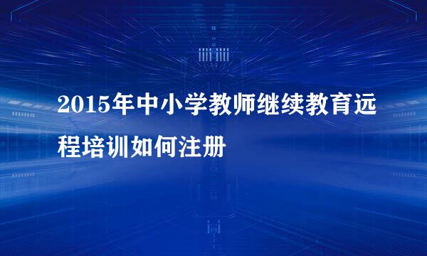 2015年中小学教师继续教育远程培训如何注册