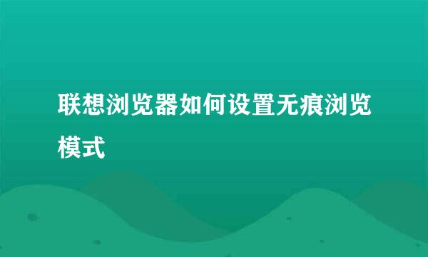 联想浏览器如何设置无痕浏览模式
