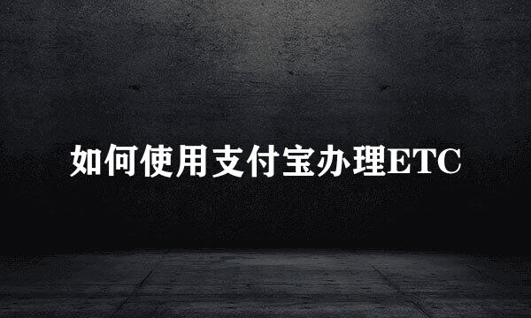 如何使用支付宝办理ETC