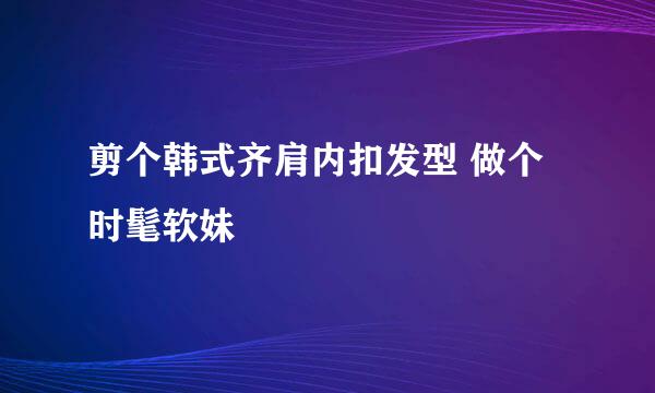 剪个韩式齐肩内扣发型 做个时髦软妹